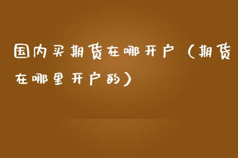 国内买期货在哪开户（期货在哪里开户的）_https://www.iteshow.com_股指期权_第1张