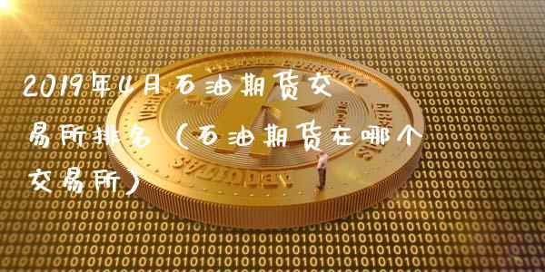 2019年4月石油期货交易所排名（石油期货在哪个交易所）_https://www.iteshow.com_黄金期货_第1张