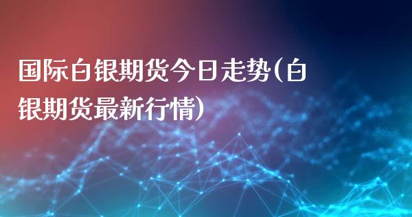 国际白银期货今日走势(白银期货最新行情)_https://www.iteshow.com_股指期权_第1张