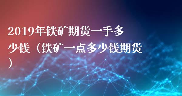 2019年铁矿期货一手多少钱（铁矿一点多少钱期货）_https://www.iteshow.com_期货公司_第1张