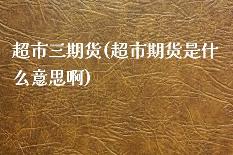 超市三期货(超市期货是什么意思啊)_https://www.iteshow.com_期货交易_第1张