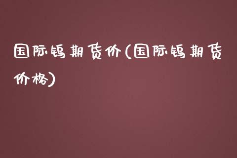 国际钨期货价(国际钨期货价格)_https://www.iteshow.com_商品期权_第1张