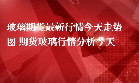 玻璃期货最新行情今天走势图 期货玻璃行情分析今天_https://www.iteshow.com_原油期货_第1张