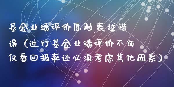 基金业绩评价原则,表述错误（进行基金业绩评价不能仅看回报率还必须考虑其他因素）_https://www.iteshow.com_基金_第1张