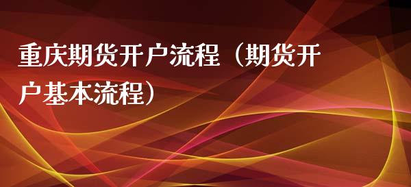 重庆期货开户流程（期货开户基本流程）_https://www.iteshow.com_商品期权_第1张