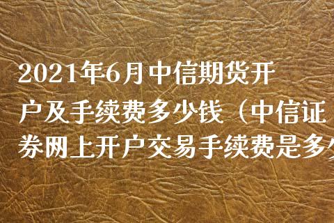 2021年6月中信期货开户及手续费多少钱（中信证券网上开户交易手续费是多少）_https://www.iteshow.com_期货知识_第1张