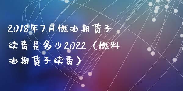 2018年7月燃油期货手续费是多少2022（燃料油期货手续费）_https://www.iteshow.com_商品期权_第1张