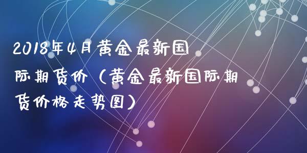 2018年4月黄金最新国际期货价（黄金最新国际期货价格走势图）_https://www.iteshow.com_期货百科_第1张