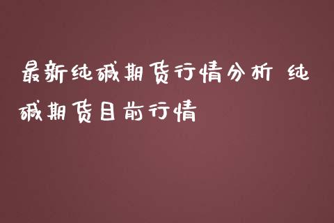 最新纯碱期货行情分析 纯碱期货目前行情_https://www.iteshow.com_股指期货_第1张