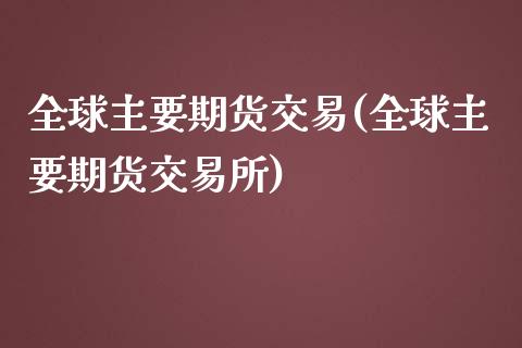 全球主要期货交易(全球主要期货交易所)_https://www.iteshow.com_期货手续费_第1张