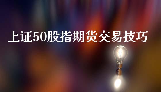 上证50股指期货交易技巧_https://www.iteshow.com_期货百科_第1张