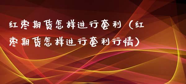 红枣期货怎样进行套利（红枣期货怎样进行套利行情）_https://www.iteshow.com_期货知识_第1张