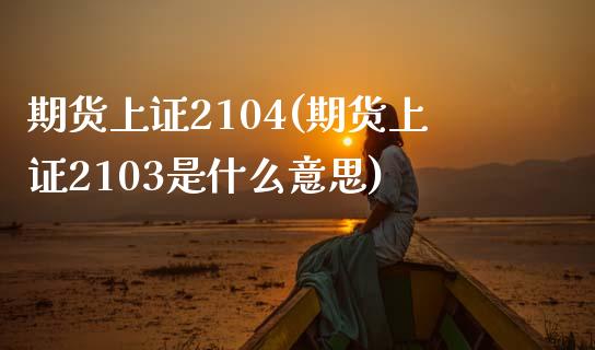 期货上证2104(期货上证2103是什么意思)_https://www.iteshow.com_原油期货_第1张