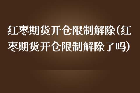 红枣期货开仓限制解除(红枣期货开仓限制解除了吗)_https://www.iteshow.com_期货开户_第1张