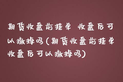 期货收盘前挂单 收盘后可以撤掉吗(期货收盘前挂单收盘后可以撤掉吗)_https://www.iteshow.com_期货品种_第1张