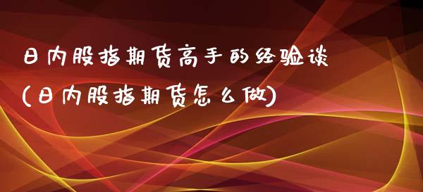 日内股指期货高手的经验谈(日内股指期货怎么做)_https://www.iteshow.com_股指期权_第1张