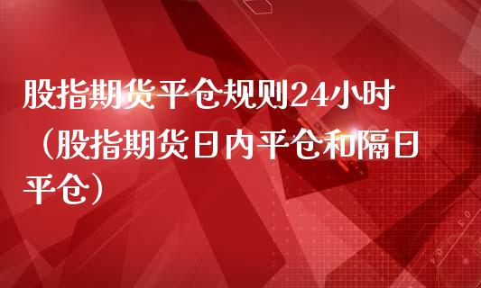 股指期货平仓规则24小时（股指期货日内平仓和隔日平仓）_https://www.iteshow.com_期货手续费_第1张