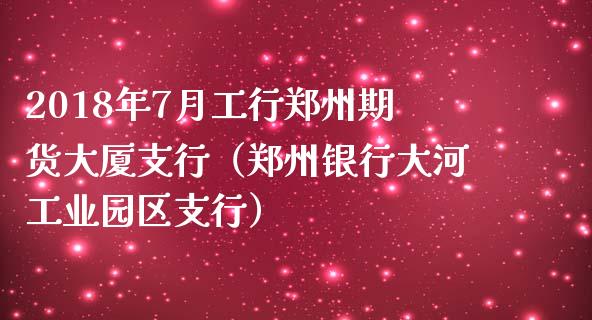 2018年7月工行郑州期货大厦支行（郑州银行大河工业园区支行）_https://www.iteshow.com_黄金期货_第1张