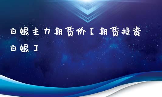 白银主力期货价【期货投资白银】_https://www.iteshow.com_期货公司_第1张