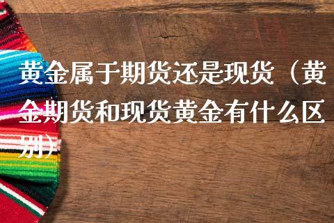 黄金属于期货还是现货（黄金期货和现货黄金有什么区别）_https://www.iteshow.com_期货品种_第1张