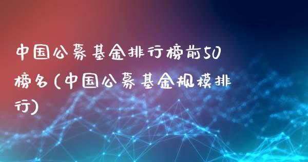 中国公募基金排行榜前50榜名(中国公募基金规模排行)_https://www.iteshow.com_股指期权_第1张