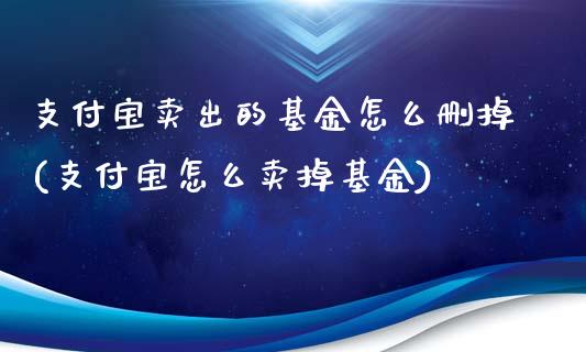 支付宝卖出的基金怎么删掉(支付宝怎么卖掉基金)_https://www.iteshow.com_商品期货_第1张