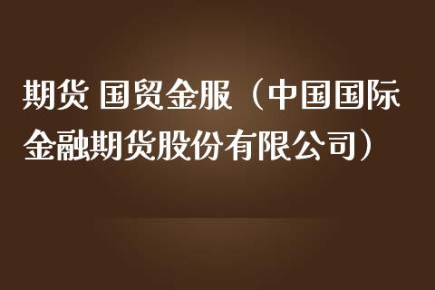 期货 国贸金服（中国国际金融期货股份有限公司）_https://www.iteshow.com_期货开户_第1张