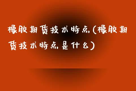 橡胶期货技术特点(橡胶期货技术特点是什么)_https://www.iteshow.com_期货百科_第1张