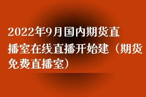 2022年9月国内期货直播室在线直播开始建（期货免费直播室）_https://www.iteshow.com_期货百科_第1张