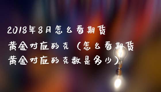 2018年8月怎么看期货黄金对应的克（怎么看期货黄金对应的克数是多少）_https://www.iteshow.com_期货交易_第1张