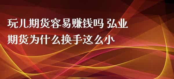 玩儿期货容易赚钱吗 弘业期货为什么换手这么小_https://www.iteshow.com_股指期货_第1张