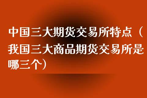 中国三大期货交易所特点（我国三大商品期货交易所是哪三个）_https://www.iteshow.com_股指期权_第1张