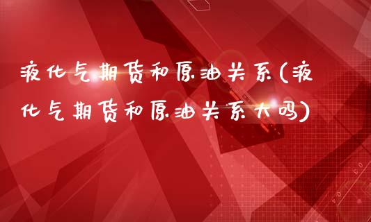 液化气期货和原油关系(液化气期货和原油关系大吗)_https://www.iteshow.com_期货知识_第1张