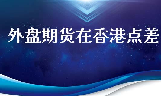 外盘期货在香港点差_https://www.iteshow.com_期货百科_第1张