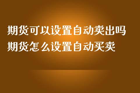 期货可以设置自动卖出吗 期货怎么设置自动买卖_https://www.iteshow.com_期货手续费_第1张