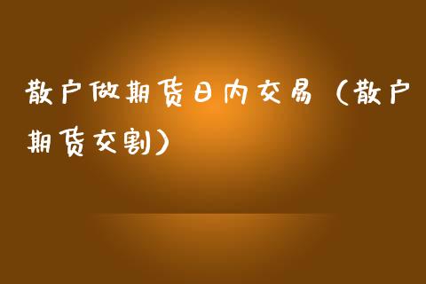 散户做期货日内交易（散户期货交割）_https://www.iteshow.com_期货百科_第1张