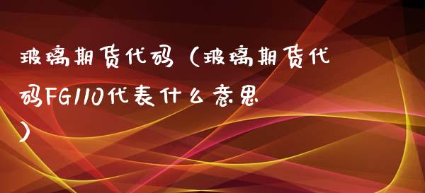 玻璃期货代码（玻璃期货代码FG110代表什么意思）_https://www.iteshow.com_期货公司_第1张