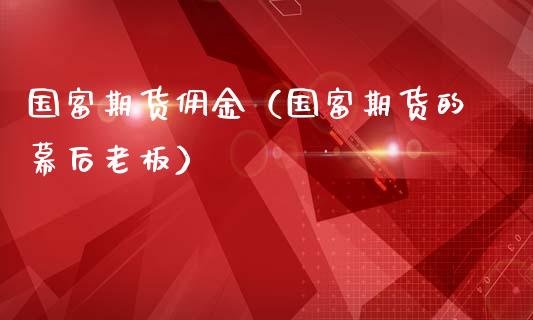 国富期货佣金（国富期货的幕后老板）_https://www.iteshow.com_黄金期货_第1张