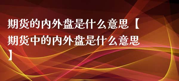 期货的内外盘是什么意思【期货中的内外盘是什么意思】_https://www.iteshow.com_期货百科_第1张