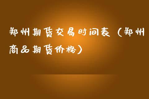 郑州期货交易时间表（郑州商品期货价格）_https://www.iteshow.com_商品期货_第1张