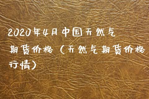 2020年4月中国天然气期货价格（天然气期货价格行情）_https://www.iteshow.com_商品期货_第1张