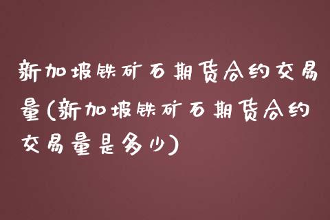 新加坡铁矿石期货合约交易量(新加坡铁矿石期货合约交易量是多少)_https://www.iteshow.com_黄金期货_第1张