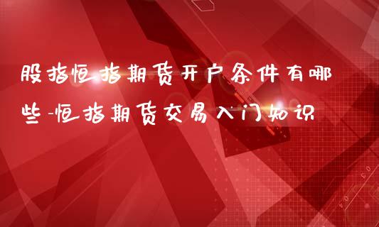 股指恒指期货开户条件有哪些-恒指期货交易入门知识_https://www.iteshow.com_期货品种_第1张