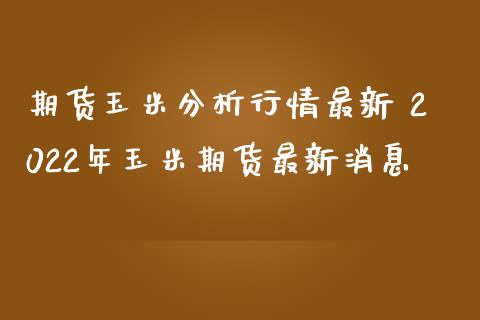 期货玉米分析行情最新 2022年玉米期货最新消息_https://www.iteshow.com_商品期货_第1张