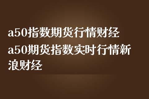 a50指数期货行情财经 a50期货指数实时行情新浪财经_https://www.iteshow.com_商品期货_第1张