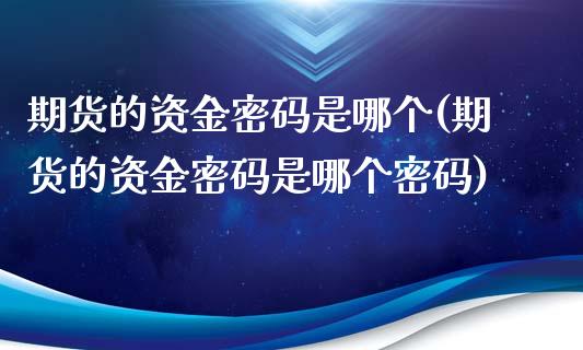 期货的资金密码是哪个(期货的资金密码是哪个密码)_https://www.iteshow.com_期货交易_第1张