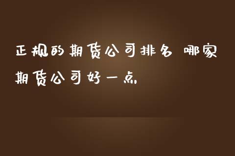 正规的期货公司排名 哪家期货公司好一点_https://www.iteshow.com_商品期货_第1张