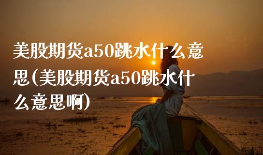 美股期货a50跳水什么意思(美股期货a50跳水什么意思啊)_https://www.iteshow.com_股票_第1张