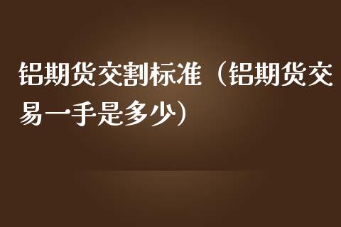 铝期货交割标准（铝期货交易一手是多少）_https://www.iteshow.com_商品期权_第1张