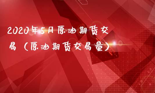 2020年5月原油期货交易（原油期货交易量）_https://www.iteshow.com_期货百科_第1张